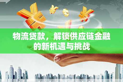 任丘物流贷款，解锁供应链金融的新机遇与挑战