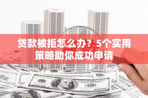 任丘贷款被拒怎么办？5个实用策略助你成功申请