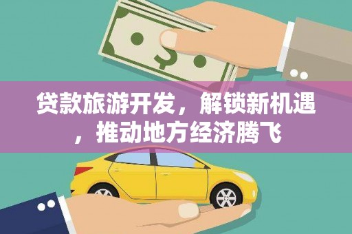 任丘贷款旅游开发，解锁新机遇，推动地方经济腾飞