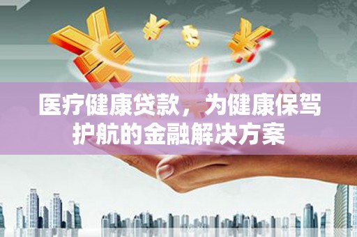 任丘医疗健康贷款，为健康保驾护航的金融解决方案