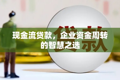 任丘现金流贷款，企业资金周转的智慧之选