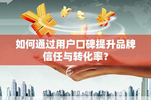 任丘如何通过用户口碑提升品牌信任与转化率？