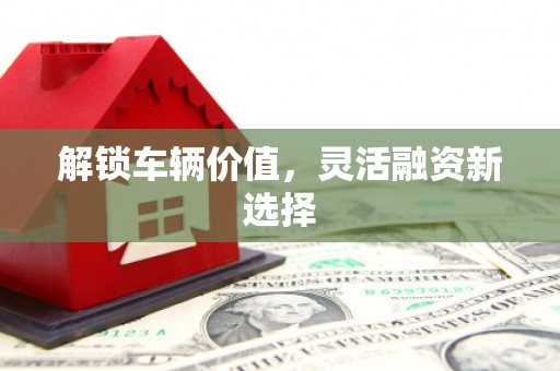 任丘解锁车辆价值，灵活融资新选择