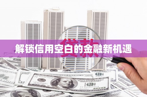 任丘解锁信用空白的金融新机遇