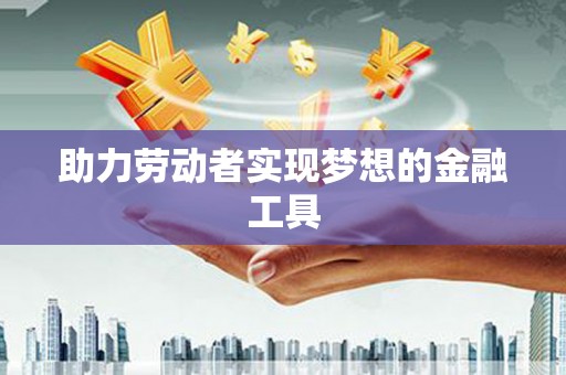 任丘助力劳动者实现梦想的金融工具