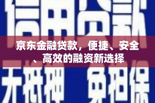 任丘京东金融贷款，便捷、安全、高效的融资新选择
