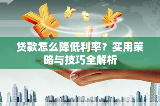 任丘贷款怎么降低利率？实用策略与技巧全解析